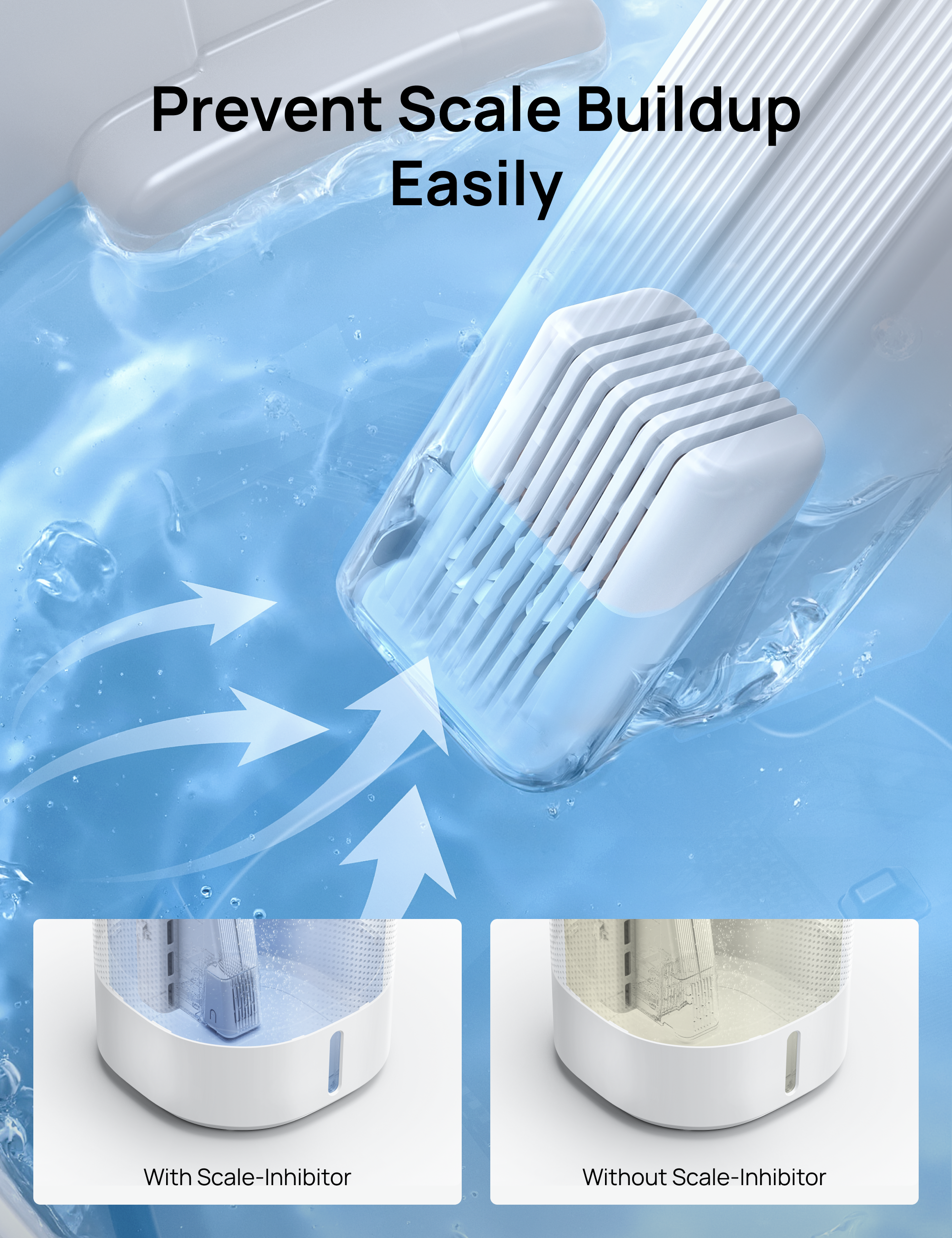 Prevent Scale Buildup
Easily