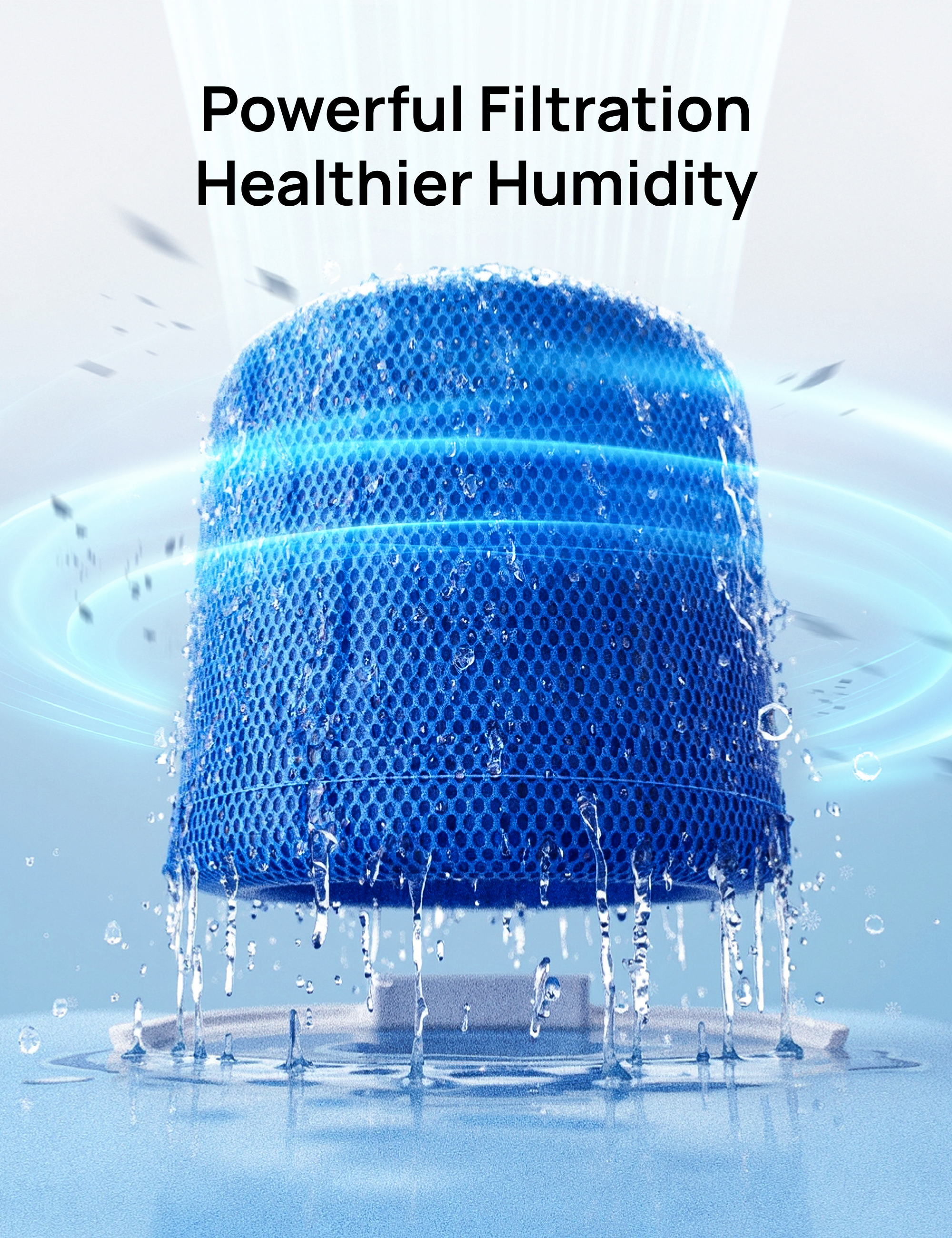 Powerful Filtration
Healthier Humidity
